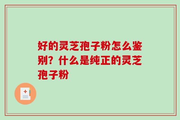好的灵芝孢子粉怎么鉴别？什么是纯正的灵芝孢子粉