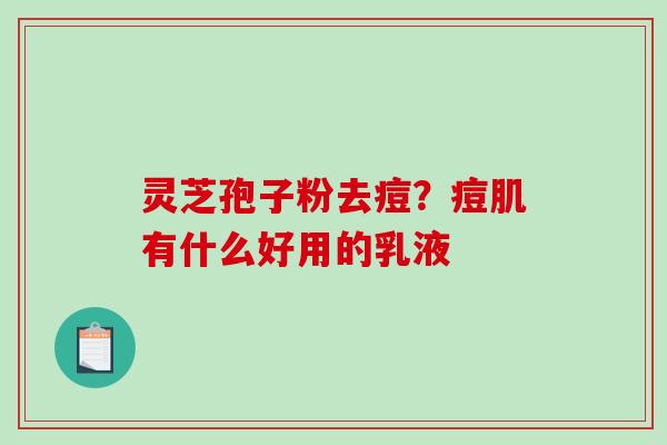 灵芝孢子粉去痘？痘肌有什么好用的乳液