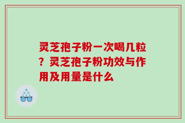 灵芝孢子粉一次喝几粒？灵芝孢子粉功效与作用及用量是什么