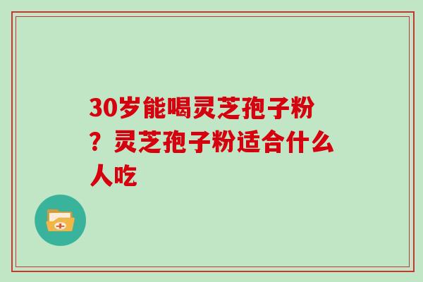 30岁能喝灵芝孢子粉？灵芝孢子粉适合什么人吃