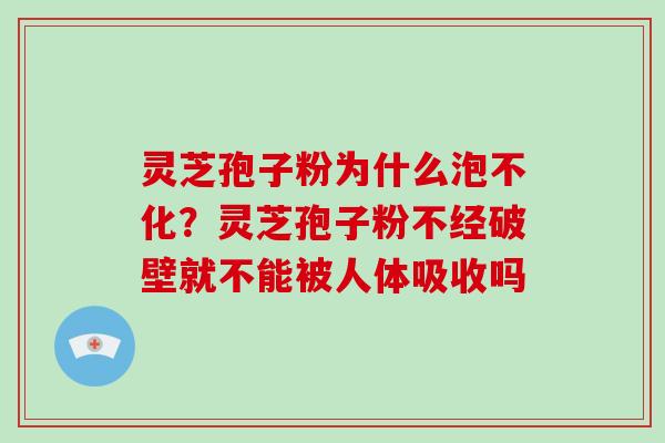 灵芝孢子粉为什么泡不化？灵芝孢子粉不经破壁就不能被人体吸收吗