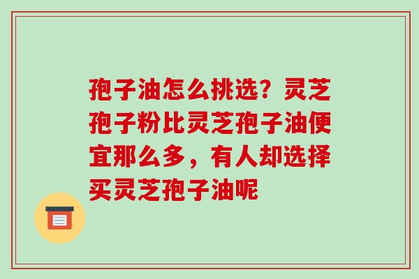 孢子油怎么挑选？灵芝孢子粉比灵芝孢子油便宜那么多，有人却选择买灵芝孢子油呢