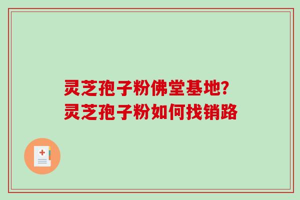灵芝孢子粉佛堂基地？灵芝孢子粉如何找销路