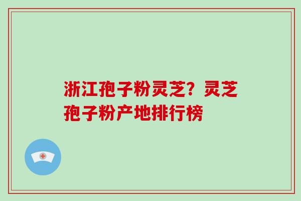 浙江孢子粉灵芝?灵芝孢子粉产地排行榜 浙江孢子粉灵芝?灵芝孢子粉产地排行榜