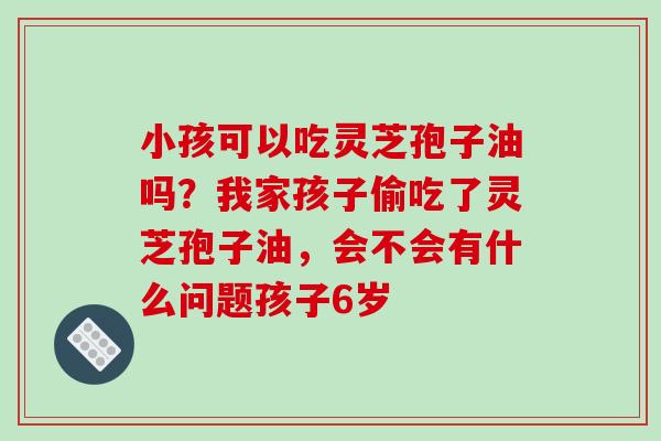 小孩可以吃灵芝孢子油吗?我家孩子偷吃了灵芝孢子油,会不会有什么问题孩子6岁 小孩可以吃灵芝孢子油吗?我家孩子偷吃了灵芝孢子油,会不会有什么问题孩子6岁