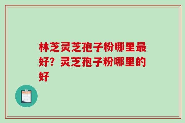 林芝灵芝孢子粉哪里好?灵芝孢子粉哪里的好 林芝灵芝孢子粉哪里好?灵芝孢子粉哪里的好