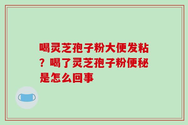 喝灵芝孢子粉大便发粘？喝了灵芝孢子粉是怎么回事