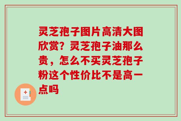 灵芝孢子图片高清大图欣赏?灵芝孢子油那么贵,怎么不买灵芝孢子粉这个性价比不是高一点吗 灵芝孢子图片高清大图欣赏?灵芝孢子油那么贵,怎么不买灵芝孢子粉这个性价比不是高一点吗
