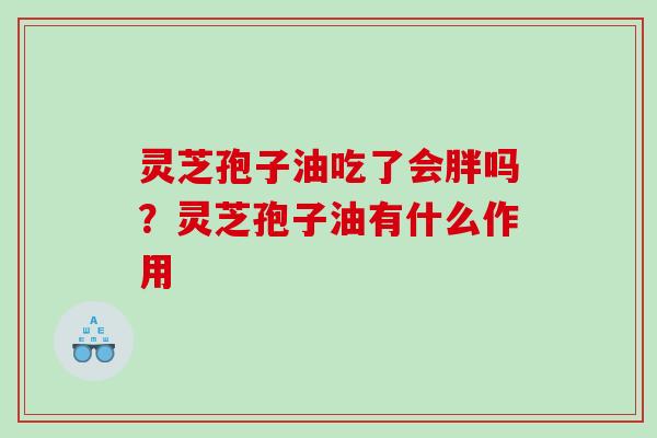 灵芝孢子油吃了会胖吗？灵芝孢子油有什么作用