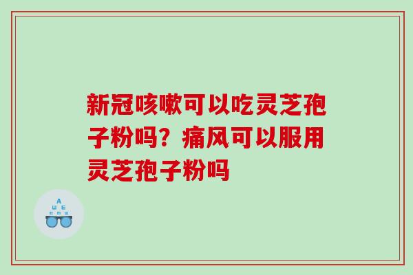 新冠可以吃灵芝孢子粉吗？痛风可以服用灵芝孢子粉吗