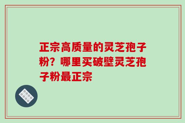 正宗高质量的灵芝孢子粉？哪里买破壁灵芝孢子粉正宗