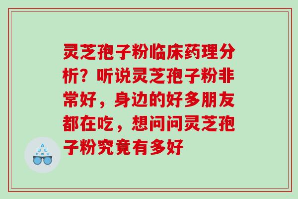灵芝孢子粉临床药理分析?听说灵芝孢子粉非常好,身边的好多朋友都在吃,想问问灵芝孢子粉究竟有多好 灵芝孢子粉临床药理分析?听说灵芝孢子粉非常好,身边的好多朋友都在吃,想问问灵芝孢子粉究竟有多好