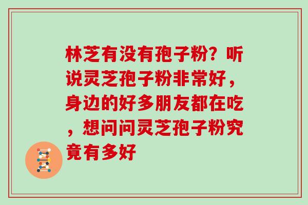 林芝有没有孢子粉？听说灵芝孢子粉非常好，身边的好多朋友都在吃，想问问灵芝孢子粉究竟有多好