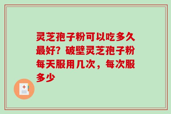 灵芝孢子粉可以吃多久好？破壁灵芝孢子粉每天服用几次，每次服多少