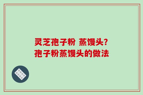灵芝孢子粉 蒸馒头？孢子粉蒸馒头的做法