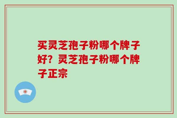 买灵芝孢子粉哪个牌子好？灵芝孢子粉哪个牌子正宗