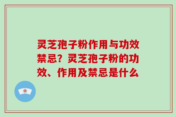 灵芝孢子粉作用与功效禁忌?灵芝孢子粉的功效、作用及禁忌是什么 灵芝孢子粉作用与功效禁忌?灵芝孢子粉的功效、作用及禁忌是什么