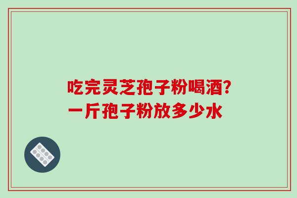 吃完灵芝孢子粉喝酒？一斤孢子粉放多少水