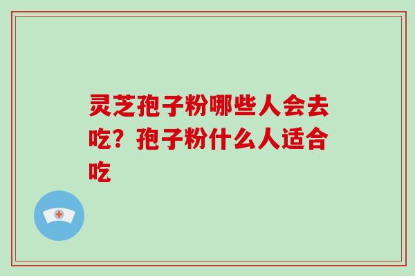 灵芝孢子粉哪些人会去吃?孢子粉什么人适合吃 灵芝孢子粉哪些人会去吃?孢子粉什么人适合吃