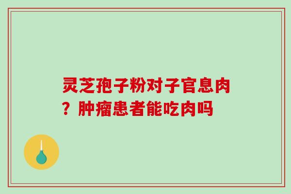 灵芝孢子粉对子官息肉?患者能吃肉吗 灵芝孢子粉对子官息肉?患者能吃肉吗