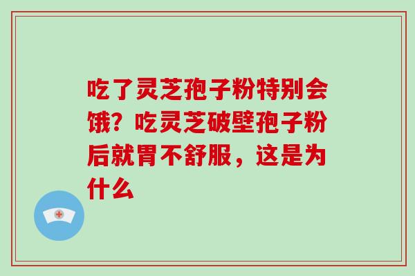 吃了灵芝孢子粉特别会饿?吃灵芝破壁孢子粉后就胃不舒服,这是为什么 吃了灵芝孢子粉特别会饿?吃灵芝破壁孢子粉后就胃不舒服,这是为什么