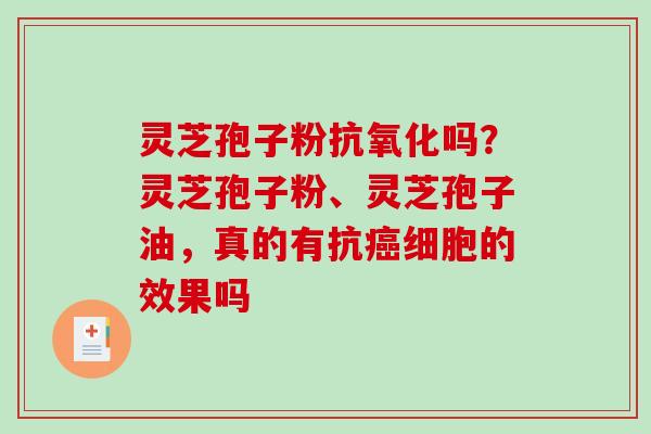 灵芝孢子粉吗？灵芝孢子粉、灵芝孢子油，真的有抗细胞的效果吗