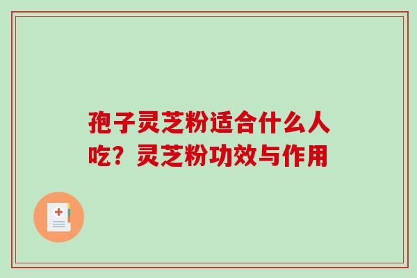 孢子灵芝粉适合什么人吃?灵芝粉功效与作用 孢子灵芝粉适合什么人吃?灵芝粉功效与作用
