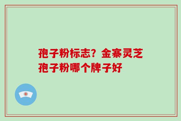 孢子粉标志？金寨灵芝孢子粉哪个牌子好