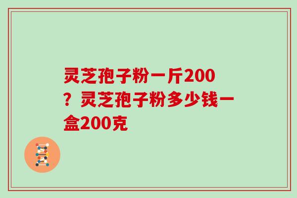 灵芝孢子粉一斤200?灵芝孢子粉多少钱一盒200克 灵芝孢子粉一斤200?灵芝孢子粉多少钱一盒200克