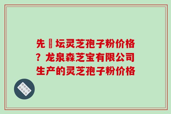 先秾坛灵芝孢子粉价格？龙泉森芝宝有限公司生产的灵芝孢子粉价格