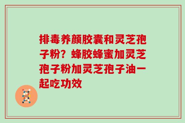 养颜胶囊和灵芝孢子粉?蜂胶蜂蜜加灵芝孢子粉加灵芝孢子油一起吃功效 养颜胶囊和灵芝孢子粉?蜂胶蜂蜜加灵芝孢子粉加灵芝孢子油一起吃功效