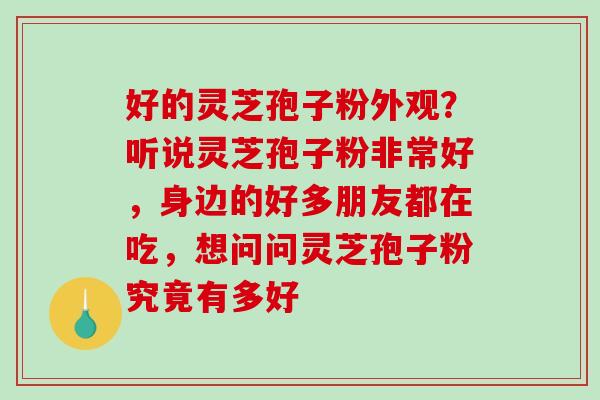 好的灵芝孢子粉外观？听说灵芝孢子粉非常好，身边的好多朋友都在吃，想问问灵芝孢子粉究竟有多好