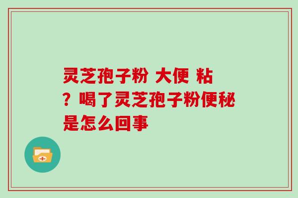 灵芝孢子粉 大便 粘？喝了灵芝孢子粉是怎么回事