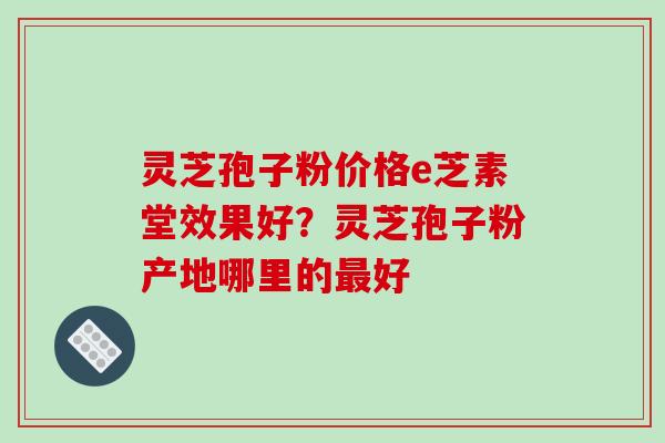 灵芝孢子粉价格e芝素堂效果好?灵芝孢子粉产地哪里的好 灵芝孢子粉价格e芝素堂效果好?灵芝孢子粉产地哪里的好