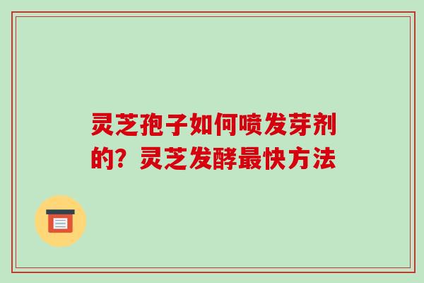 灵芝孢子如何喷发芽剂的？灵芝发酵快方法