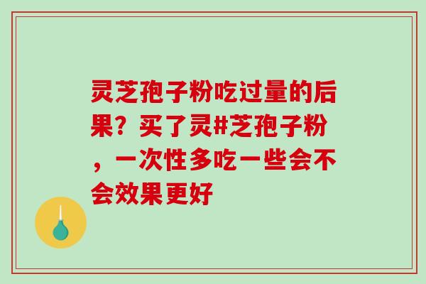 灵芝孢子粉吃过量的后果?买了灵#芝孢子粉,一次性多吃一些会不会效果更好 灵芝孢子粉吃过量的后果?买了灵#芝孢子粉,一次性多吃一些会不会效果更好
