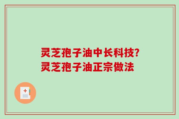灵芝孢子油中长科技?灵芝孢子油正宗做法 灵芝孢子油中长科技?灵芝孢子油正宗做法