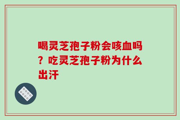喝灵芝孢子粉会咳吗?吃灵芝孢子粉为什么出汗 喝灵芝孢子粉会咳吗?吃灵芝孢子粉为什么出汗