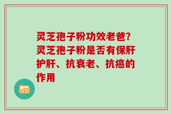灵芝孢子粉功效老爸?灵芝孢子粉是否有、抗、抗的作用 灵芝孢子粉功效老爸?灵芝孢子粉是否有、抗、抗的作用