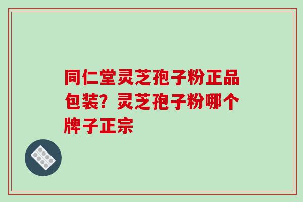 同仁堂灵芝孢子粉正品包装？灵芝孢子粉哪个牌子正宗