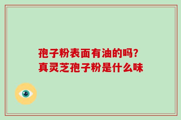 孢子粉表面有油的吗？真灵芝孢子粉是什么味