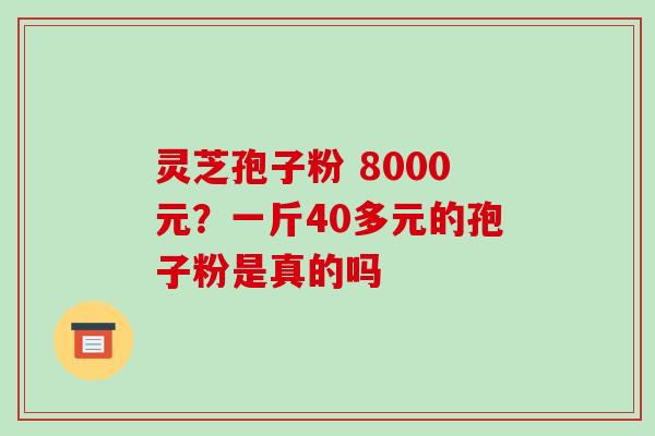 灵芝孢子粉 8000元?一斤40多元的孢子粉是真的吗 灵芝孢子粉 8000元?一斤40多元的孢子粉是真的吗