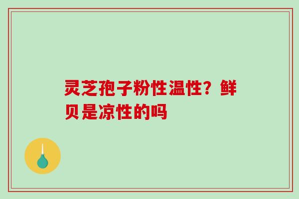 灵芝孢子粉性温性？鲜贝是凉性的吗