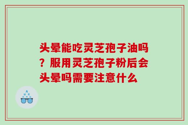 头晕能吃灵芝孢子油吗？服用灵芝孢子粉后会头晕吗需要注意什么