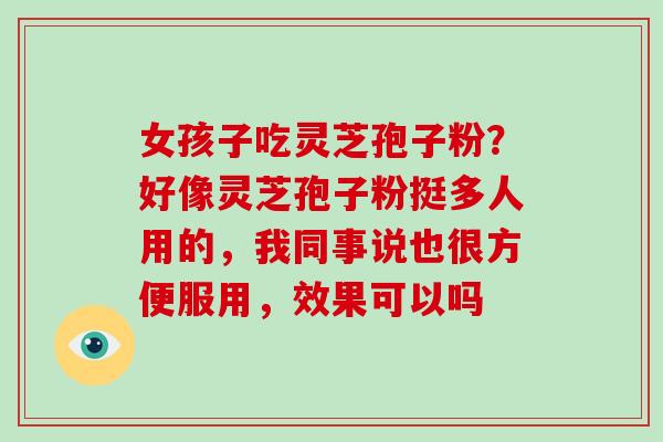 女孩子吃灵芝孢子粉？好像灵芝孢子粉挺多人用的，我同事说也很方便服用，效果可以吗