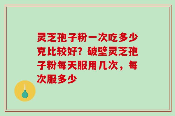 灵芝孢子粉一次吃多少克比较好?破壁灵芝孢子粉每天服用几次,每次服多少 灵芝孢子粉一次吃多少克比较好?破壁灵芝孢子粉每天服用几次,每次服多少