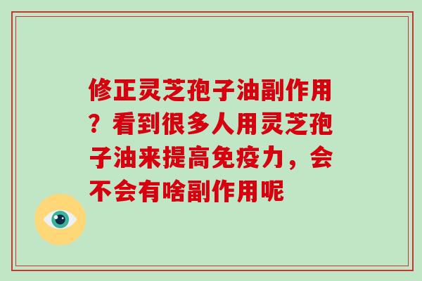 修正灵芝孢子油副作用？看到很多人用灵芝孢子油来提高免疫力，会不会有啥副作用呢