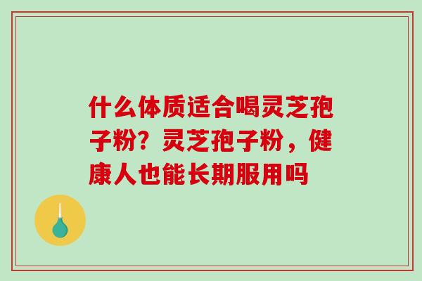 什么体质适合喝灵芝孢子粉？灵芝孢子粉，健康人也能长期服用吗