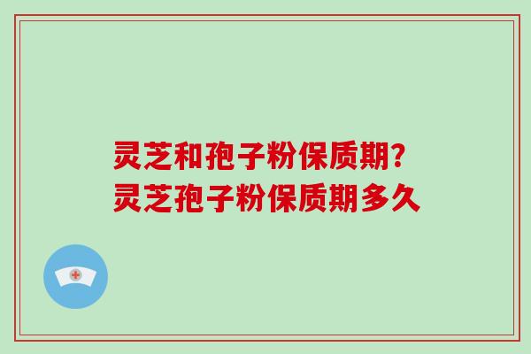 灵芝和孢子粉保质期?灵芝孢子粉保质期多久 灵芝和孢子粉保质期?灵芝孢子粉保质期多久