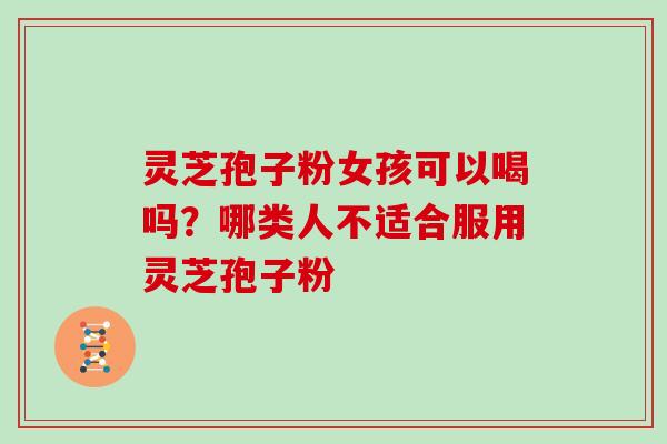 灵芝孢子粉女孩可以喝吗？哪类人不适合服用灵芝孢子粉